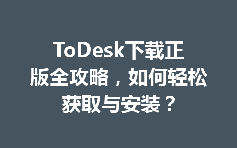 ToDesk下载正版全攻略，如何轻松获取与安装？ 一