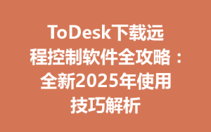 ToDesk下载远程控制软件全攻略：全新2025年使用技巧解析-ToDesk下载 - ToDesk官网