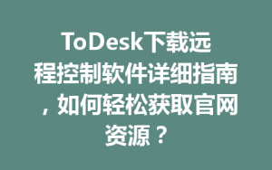 ToDesk下载远程控制软件详细指南，如何轻松获取官网资源？-ToDesk下载 - ToDesk官网