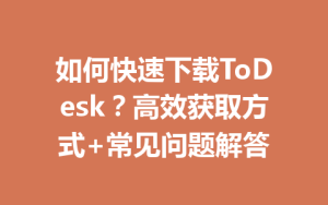 如何快速下载ToDesk？高效获取方式+常见问题解答-ToDesk下载 - ToDesk官网