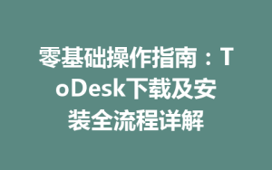 零基础操作指南：ToDesk下载及安装全流程详解-ToDesk下载 - ToDesk官网