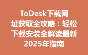 ToDesk下载网址获取全攻略：轻松下载安装全解读最新2025年指南-ToDesk下载 - ToDesk官网