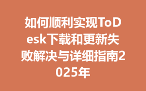 如何顺利实现ToDesk下载和更新失败解决与详细指南2025年-ToDesk下载 - ToDesk官网