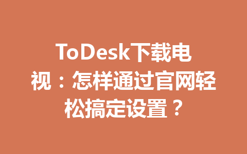 ToDesk下载电视：怎样通过官网轻松搞定设置？ 一