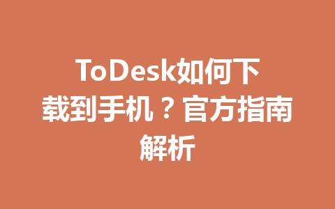ToDesk如何下载到手机？官方指南解析 一