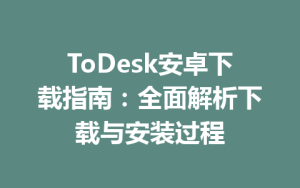 ToDesk安卓下载指南：全面解析下载与安装过程-ToDesk下载 - ToDesk官网