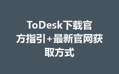ToDesk下载官方指引+最新官网获取方式 ToDesk下载官方指引+最新官网获取方式 一