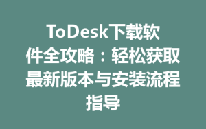 ToDesk下载软件全攻略：轻松获取最新版本与安装流程指导-ToDesk下载 - ToDesk官网