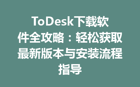 ToDesk下载软件全攻略:轻松获取最新版本与安装流程指导 ToDesk下载软件全攻略:轻松获取最新版本与安装流程指导 一