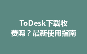 ToDesk下载收费吗？最新使用指南-ToDesk下载 - ToDesk官网