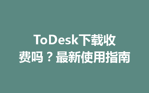 ToDesk下载收费吗？最新使用指南 一