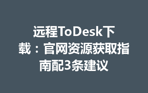 远程ToDesk下载：官网资源获取指南配3条建议 一
