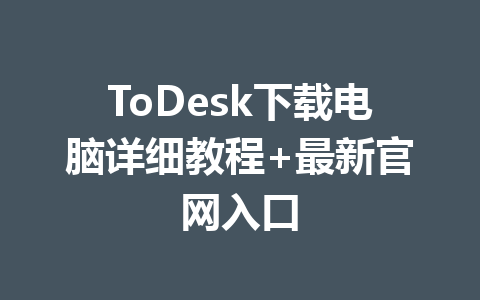 ToDesk下载电脑详细教程+最新官网入口 ToDesk下载电脑详细教程+最新官网入口 一