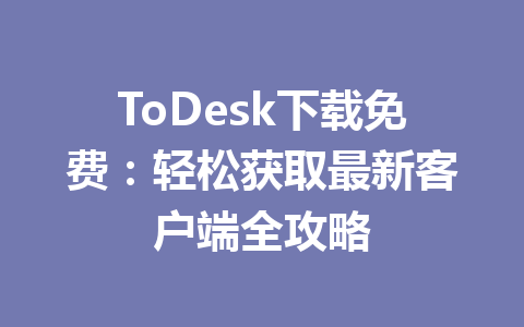 ToDesk下载免费:轻松获取最新客户端全攻略 ToDesk下载免费:轻松获取最新客户端全攻略 一