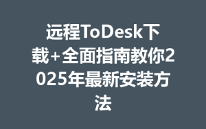 远程ToDesk下载+全面指南教你2025年最新安装方法-ToDesk下载 - ToDesk官网