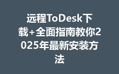 远程ToDesk下载+全面指南教你2025年最新安装方法 一