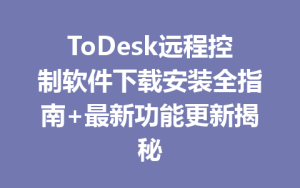 ToDesk远程控制软件下载安装全指南+最新功能更新揭秘-ToDesk下载 - ToDesk官网