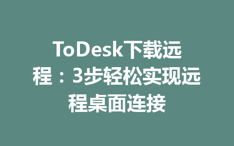 ToDesk下载远程：3步轻松实现远程桌面连接 一