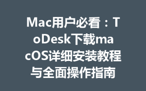 Mac用户必看：ToDesk下载macOS详细安装教程与全面操作指南-ToDesk下载 - ToDesk官网