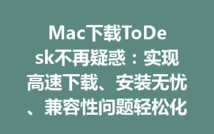 Mac下载ToDesk不再疑惑：实现高速下载、安装无忧、兼容性问题轻松化解方案-ToDesk下载 - ToDesk官网