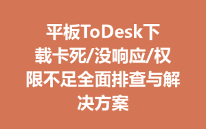 平板ToDesk下载卡死/没响应/权限不足全面排查与解决方案-ToDesk下载 - ToDesk官网