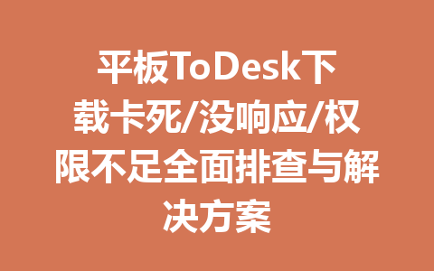 平板ToDesk下载卡死/没响应/权限不足全面排查与解决方案 一