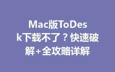 Mac版ToDesk下载不了？快速破解+全攻略详解 一