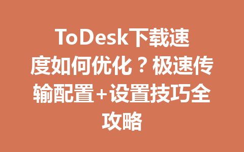 ToDesk下载速度如何优化？极速传输配置+设置技巧全攻略 一