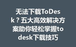 无法下载ToDesk？五大高效解决方案助你轻松掌握todesk下载技巧-ToDesk下载 - ToDesk官网