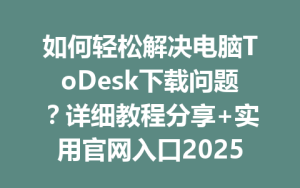 如何轻松解决电脑ToDesk下载问题？详细教程分享+实用官网入口2025年-ToDesk下载 - ToDesk官网