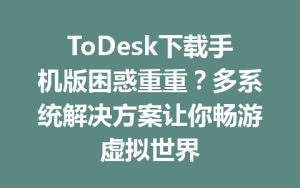 ToDesk下载手机版困惑重重？多系统解决方案让你畅游虚拟世界-ToDesk下载 - ToDesk官网