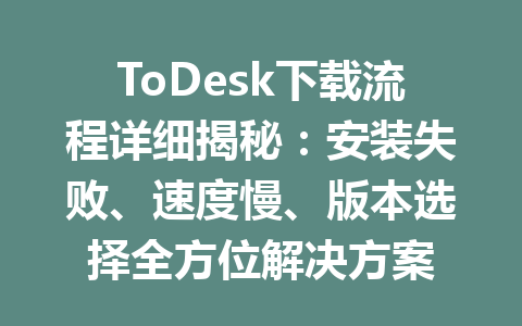 ToDesk下载流程详细揭秘：安装失败、速度慢、版本选择全方位解决方案 一