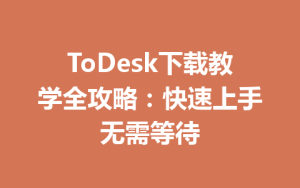 ToDesk下载教学全攻略：快速上手无需等待-ToDesk下载 - ToDesk官网