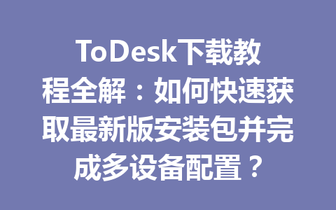 ToDesk下载教程全解：如何快速获取最新版安装包并完成多设备配置？ 一