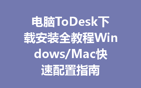 电脑ToDesk下载安装全教程Windows/Mac快速配置指南 一