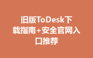 旧版ToDesk下载指南+安全官网入口推荐-ToDesk下载 - ToDesk官网