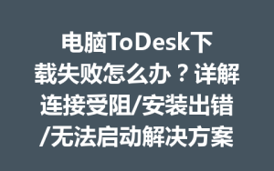 电脑ToDesk下载失败怎么办？详解连接受阻/安装出错/无法启动解决方案-ToDesk下载 - ToDesk官网