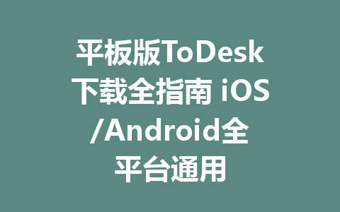 平板版ToDesk下载全指南 iOS/Android全平台通用 一