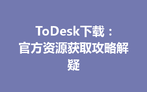 ToDesk下载：官方资源获取攻略解疑 一