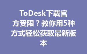 ToDesk下载官方受限？教你用5种方式轻松获取最新版本-ToDesk下载 - ToDesk官网