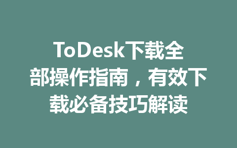 ToDesk下载全部操作指南，有效下载必备技巧解读 一