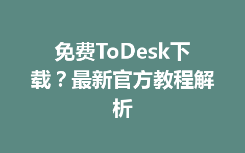 免费ToDesk下载？最新官方教程解析 一