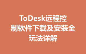 ToDesk远程控制软件下载及安装全玩法详解-ToDesk下载 - ToDesk官网