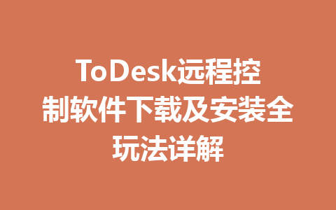 ToDesk远程控制软件下载及安装全玩法详解 一