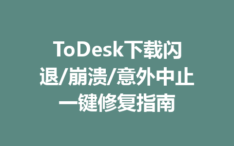 ToDesk下载闪退/崩溃/意外中止一键修复指南 ToDesk下载闪退/崩溃/意外中止一键修复指南 一